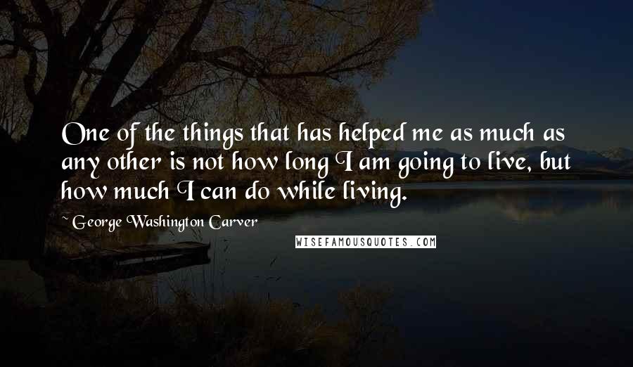 George Washington Carver Quotes: One of the things that has helped me as much as any other is not how long I am going to live, but how much I can do while living.