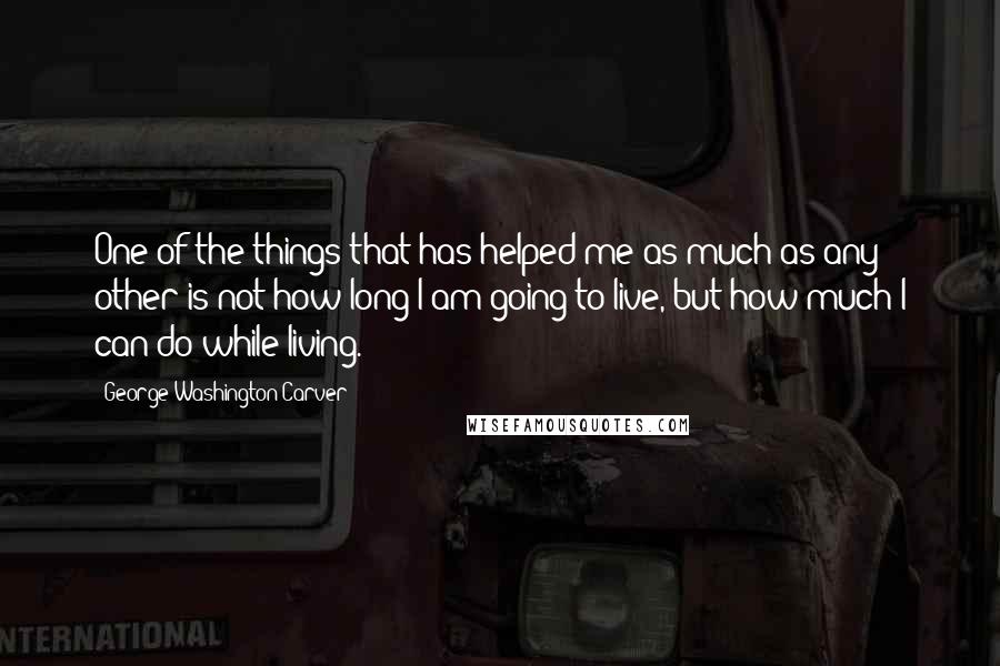 George Washington Carver Quotes: One of the things that has helped me as much as any other is not how long I am going to live, but how much I can do while living.