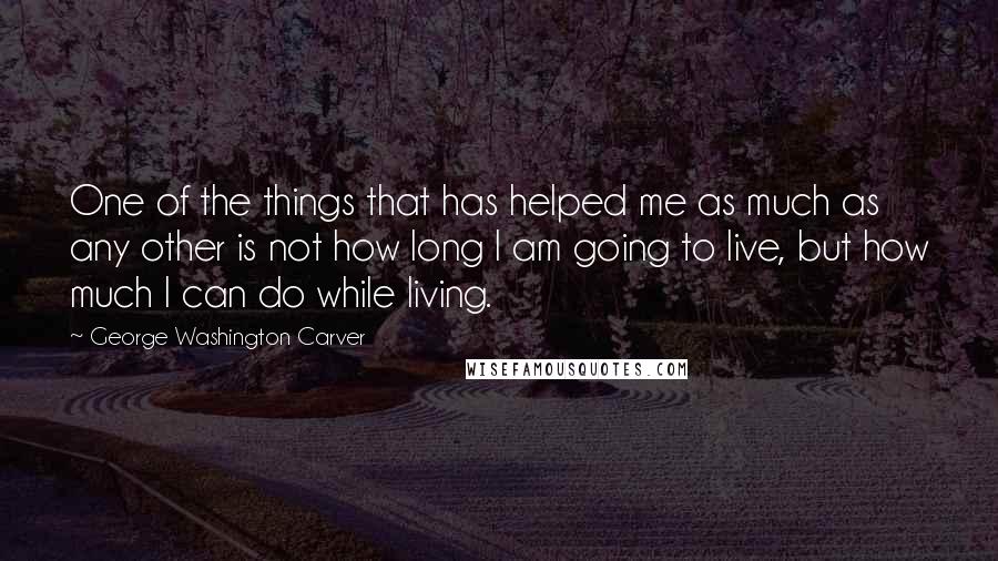 George Washington Carver Quotes: One of the things that has helped me as much as any other is not how long I am going to live, but how much I can do while living.