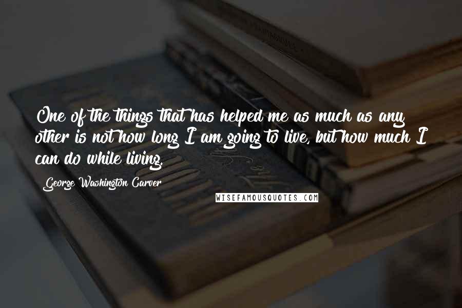 George Washington Carver Quotes: One of the things that has helped me as much as any other is not how long I am going to live, but how much I can do while living.