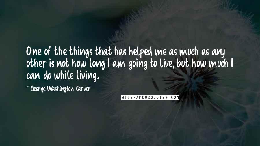 George Washington Carver Quotes: One of the things that has helped me as much as any other is not how long I am going to live, but how much I can do while living.