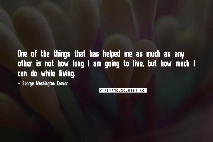 George Washington Carver Quotes: One of the things that has helped me as much as any other is not how long I am going to live, but how much I can do while living.