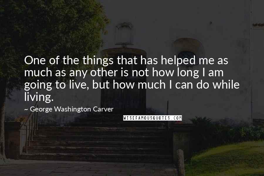 George Washington Carver Quotes: One of the things that has helped me as much as any other is not how long I am going to live, but how much I can do while living.