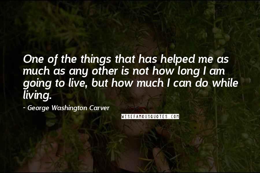 George Washington Carver Quotes: One of the things that has helped me as much as any other is not how long I am going to live, but how much I can do while living.