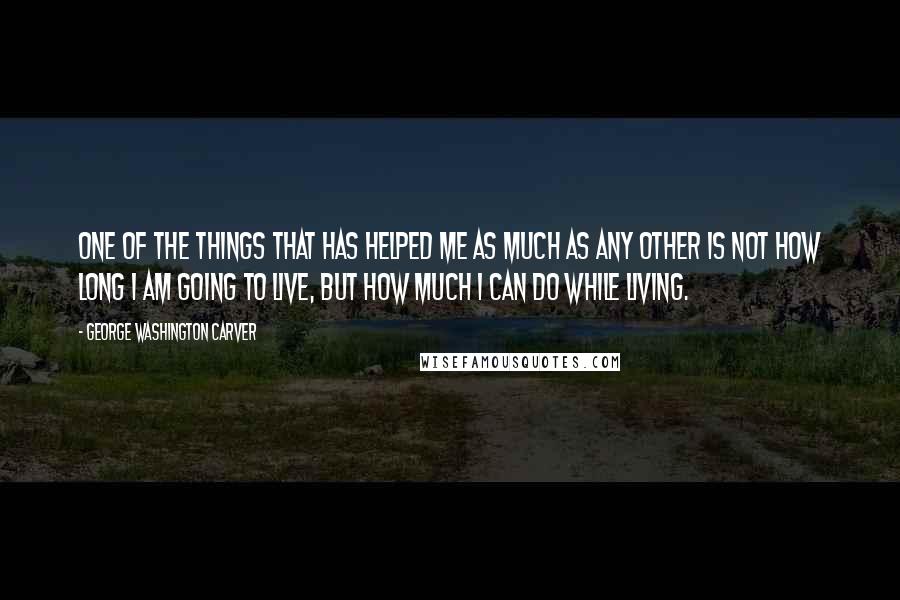 George Washington Carver Quotes: One of the things that has helped me as much as any other is not how long I am going to live, but how much I can do while living.