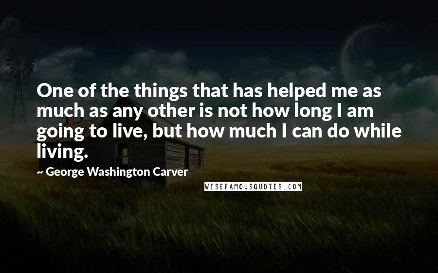 George Washington Carver Quotes: One of the things that has helped me as much as any other is not how long I am going to live, but how much I can do while living.