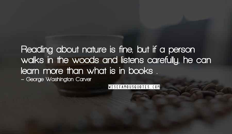 George Washington Carver Quotes: Reading about nature is fine, but if a person walks in the woods and listens carefully, he can learn more than what is in books ...