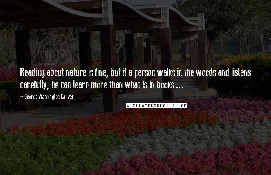 George Washington Carver Quotes: Reading about nature is fine, but if a person walks in the woods and listens carefully, he can learn more than what is in books ...