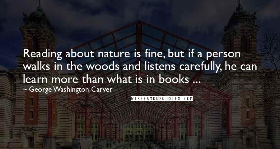George Washington Carver Quotes: Reading about nature is fine, but if a person walks in the woods and listens carefully, he can learn more than what is in books ...