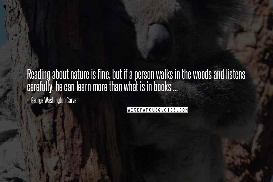 George Washington Carver Quotes: Reading about nature is fine, but if a person walks in the woods and listens carefully, he can learn more than what is in books ...