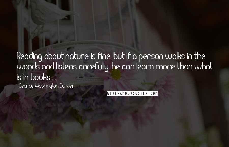 George Washington Carver Quotes: Reading about nature is fine, but if a person walks in the woods and listens carefully, he can learn more than what is in books ...