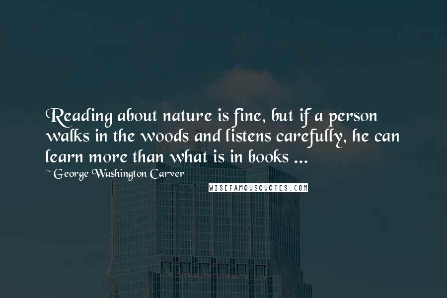 George Washington Carver Quotes: Reading about nature is fine, but if a person walks in the woods and listens carefully, he can learn more than what is in books ...