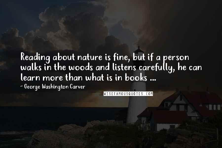 George Washington Carver Quotes: Reading about nature is fine, but if a person walks in the woods and listens carefully, he can learn more than what is in books ...