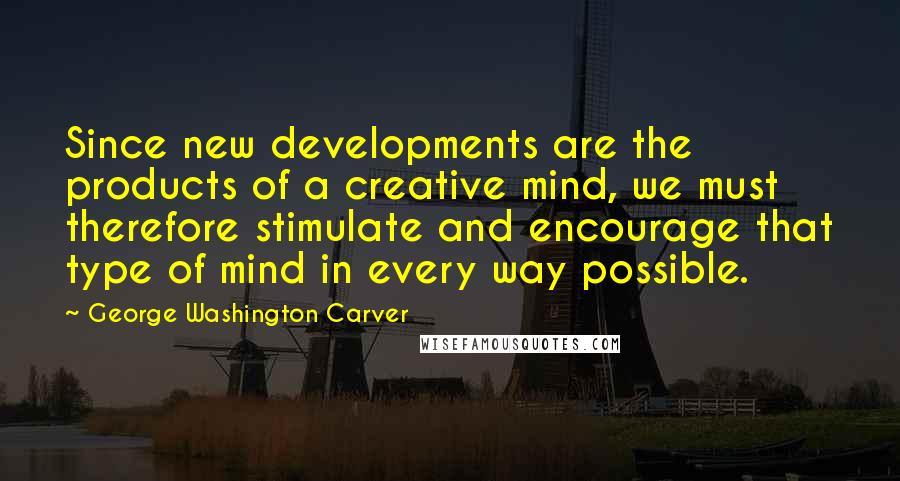 George Washington Carver Quotes: Since new developments are the products of a creative mind, we must therefore stimulate and encourage that type of mind in every way possible.