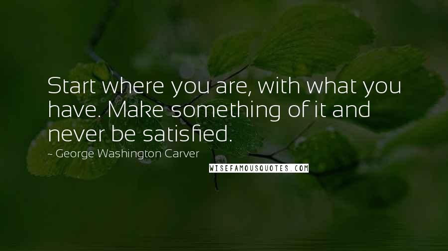 George Washington Carver Quotes: Start where you are, with what you have. Make something of it and never be satisfied.