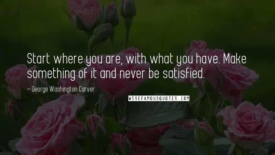 George Washington Carver Quotes: Start where you are, with what you have. Make something of it and never be satisfied.