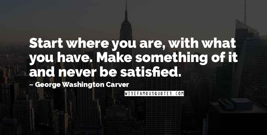 George Washington Carver Quotes: Start where you are, with what you have. Make something of it and never be satisfied.