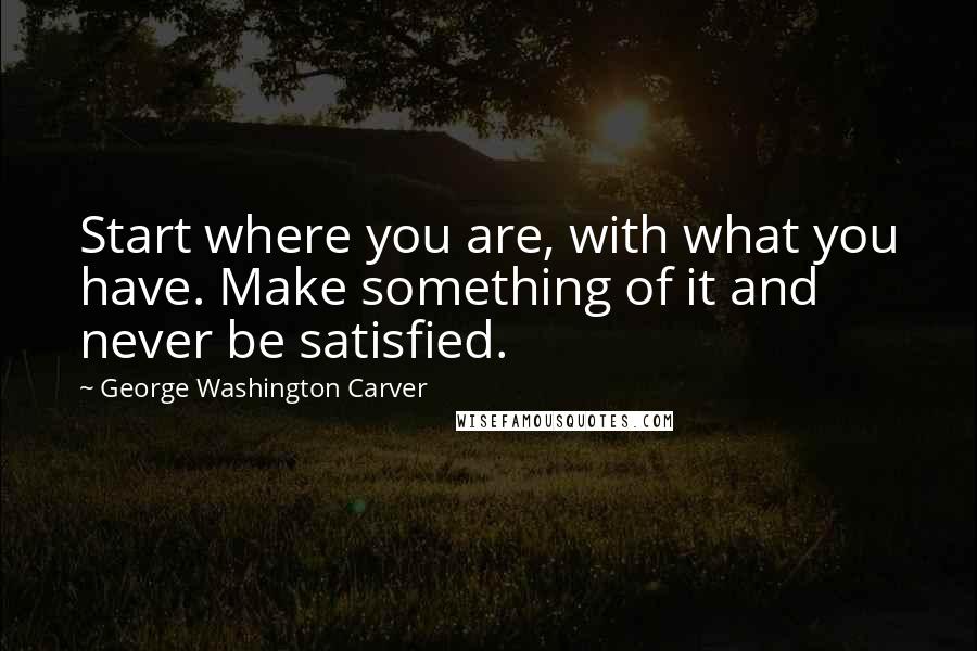 George Washington Carver Quotes: Start where you are, with what you have. Make something of it and never be satisfied.