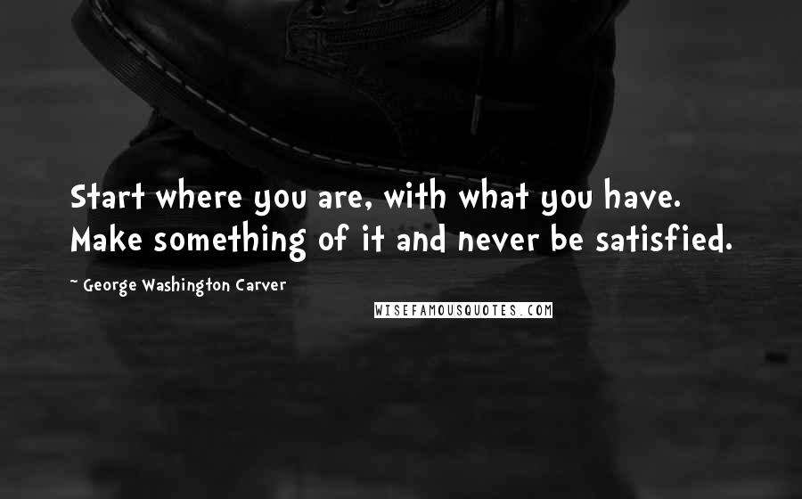 George Washington Carver Quotes: Start where you are, with what you have. Make something of it and never be satisfied.