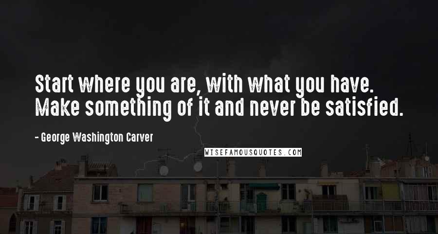George Washington Carver Quotes: Start where you are, with what you have. Make something of it and never be satisfied.