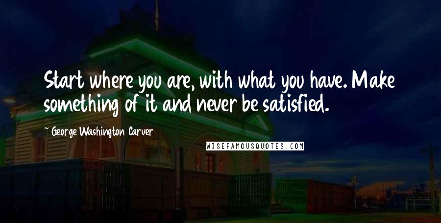 George Washington Carver Quotes: Start where you are, with what you have. Make something of it and never be satisfied.