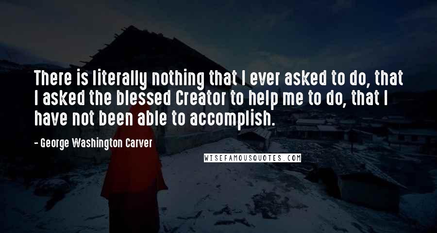 George Washington Carver Quotes: There is literally nothing that I ever asked to do, that I asked the blessed Creator to help me to do, that I have not been able to accomplish.