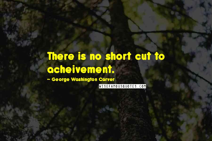 George Washington Carver Quotes: There is no short cut to acheivement.