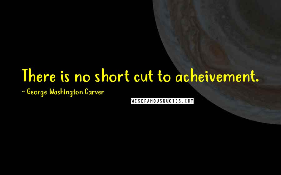 George Washington Carver Quotes: There is no short cut to acheivement.