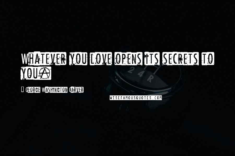George Washington Carver Quotes: Whatever you love opens its secrets to you.
