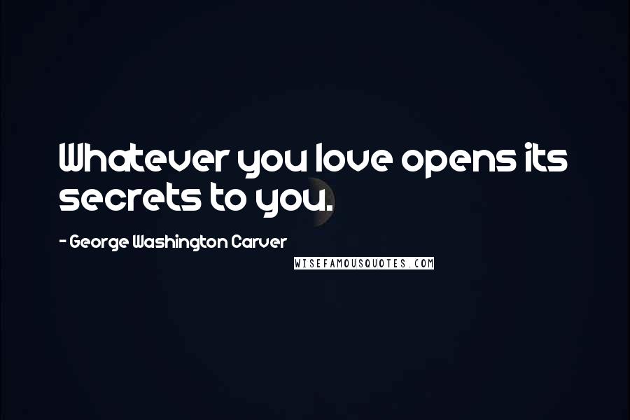 George Washington Carver Quotes: Whatever you love opens its secrets to you.
