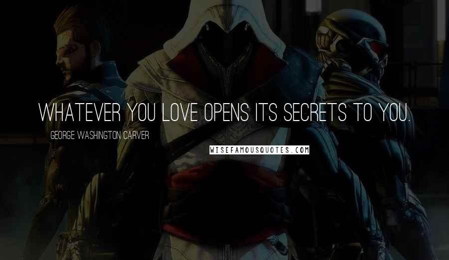 George Washington Carver Quotes: Whatever you love opens its secrets to you.