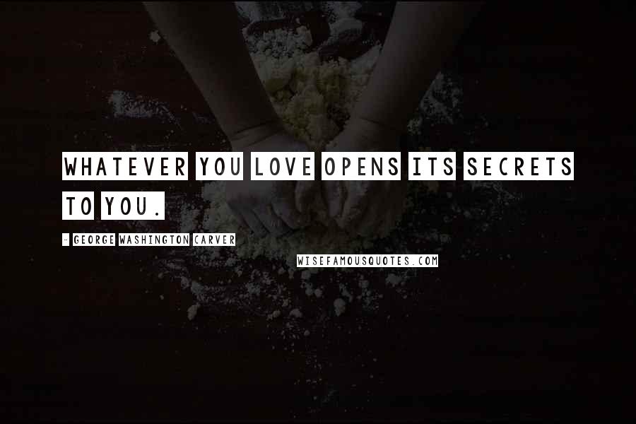 George Washington Carver Quotes: Whatever you love opens its secrets to you.
