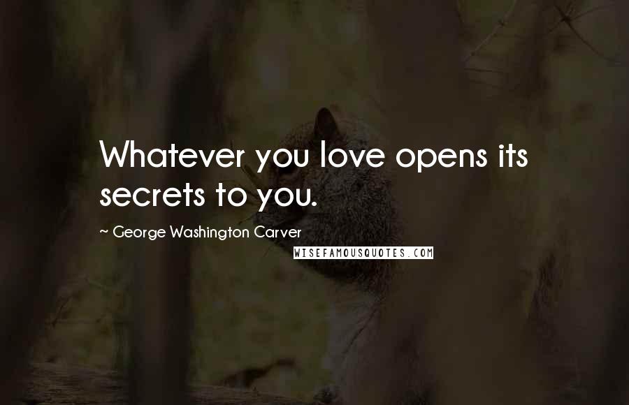 George Washington Carver Quotes: Whatever you love opens its secrets to you.