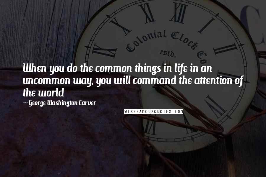 George Washington Carver Quotes: When you do the common things in life in an uncommon way, you will command the attention of the world