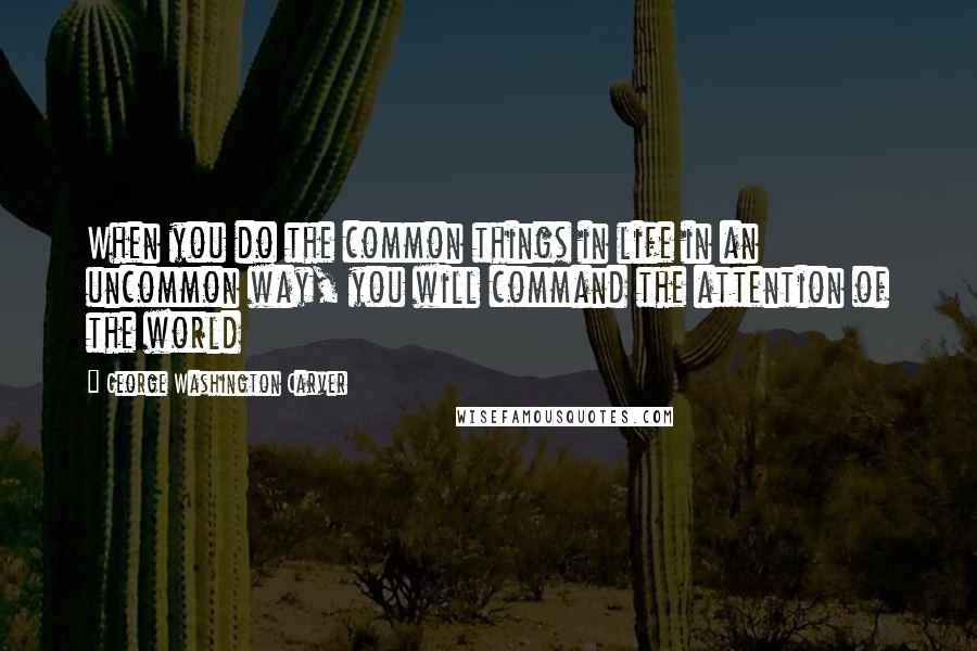 George Washington Carver Quotes: When you do the common things in life in an uncommon way, you will command the attention of the world