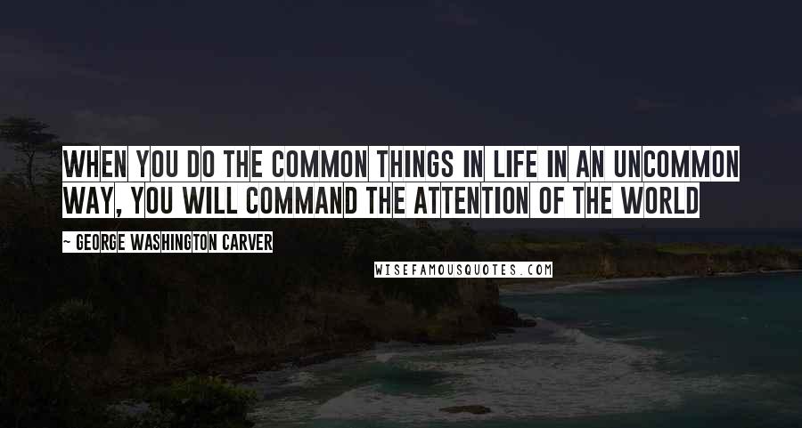 George Washington Carver Quotes: When you do the common things in life in an uncommon way, you will command the attention of the world
