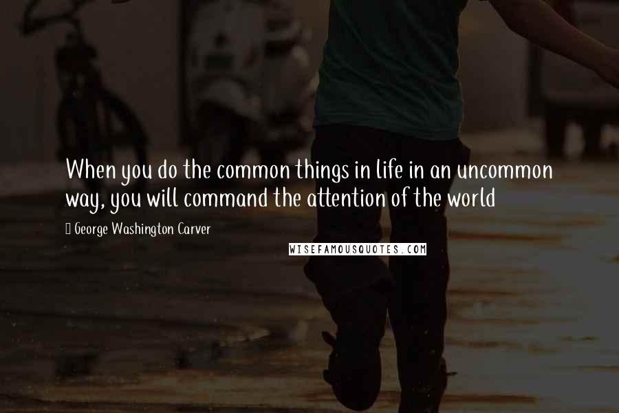 George Washington Carver Quotes: When you do the common things in life in an uncommon way, you will command the attention of the world