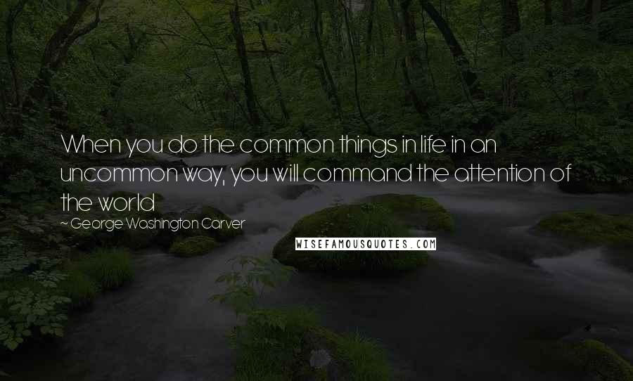 George Washington Carver Quotes: When you do the common things in life in an uncommon way, you will command the attention of the world