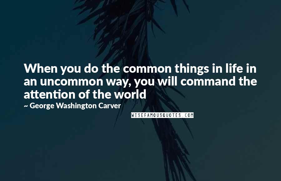 George Washington Carver Quotes: When you do the common things in life in an uncommon way, you will command the attention of the world