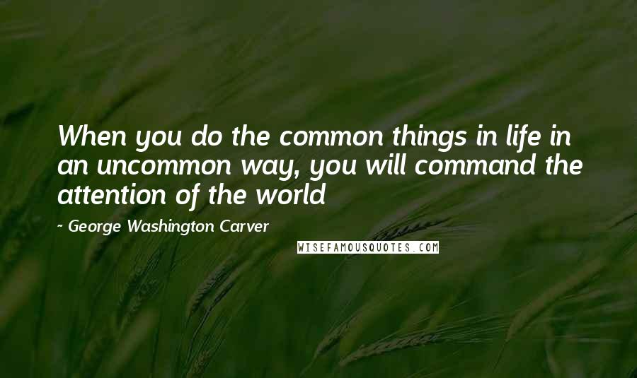 George Washington Carver Quotes: When you do the common things in life in an uncommon way, you will command the attention of the world
