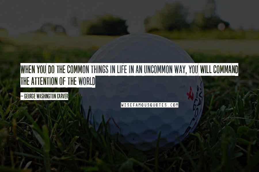 George Washington Carver Quotes: When you do the common things in life in an uncommon way, you will command the attention of the world