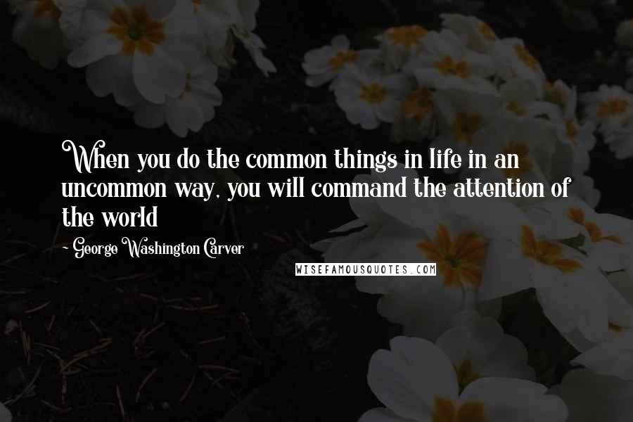 George Washington Carver Quotes: When you do the common things in life in an uncommon way, you will command the attention of the world