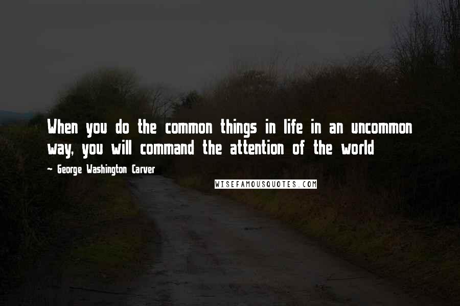 George Washington Carver Quotes: When you do the common things in life in an uncommon way, you will command the attention of the world