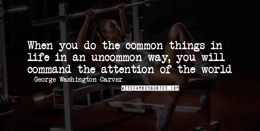 George Washington Carver Quotes: When you do the common things in life in an uncommon way, you will command the attention of the world