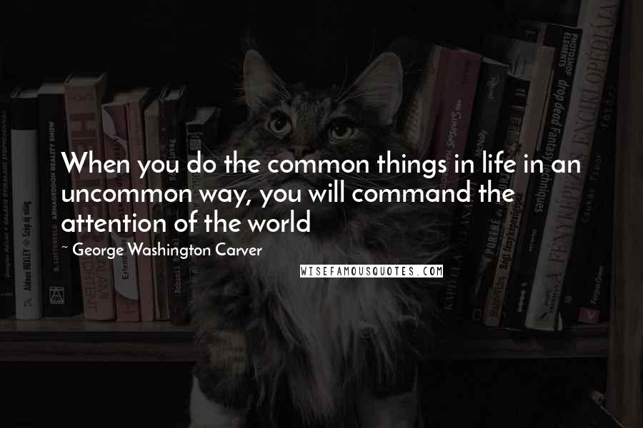 George Washington Carver Quotes: When you do the common things in life in an uncommon way, you will command the attention of the world