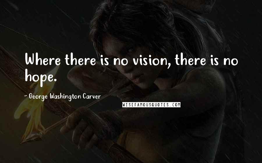 George Washington Carver Quotes: Where there is no vision, there is no hope.