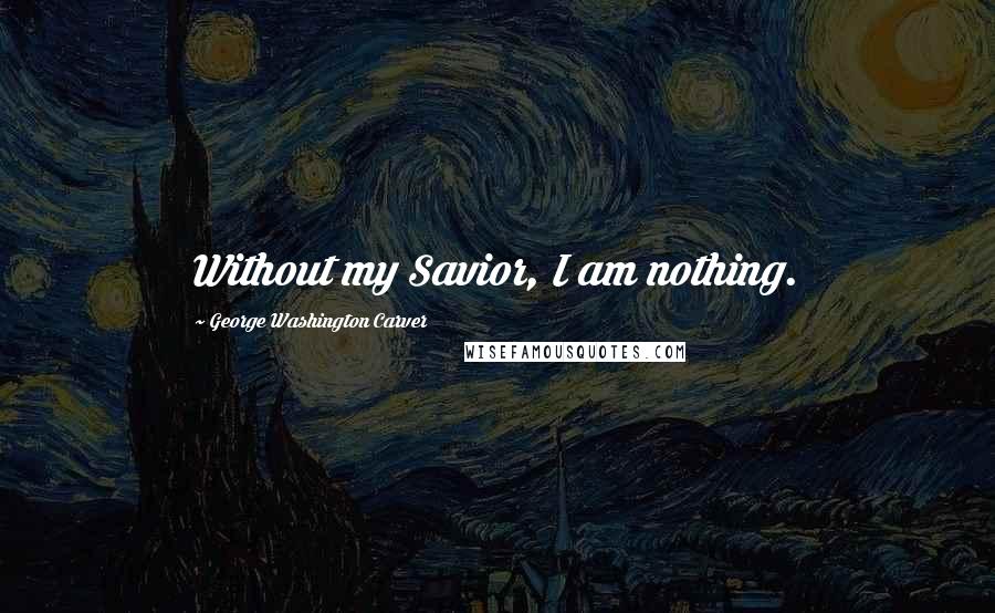 George Washington Carver Quotes: Without my Savior, I am nothing.