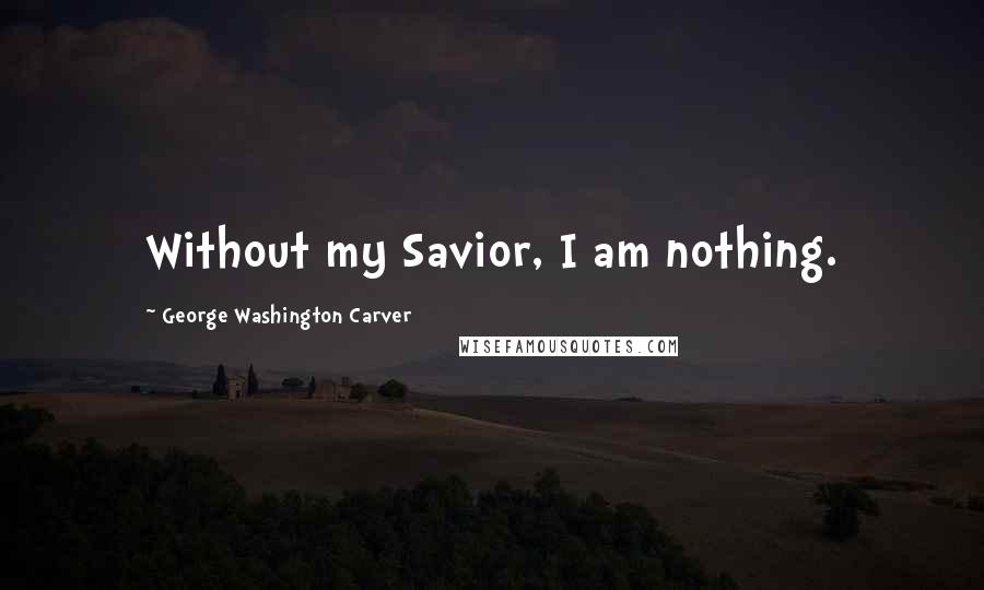George Washington Carver Quotes: Without my Savior, I am nothing.