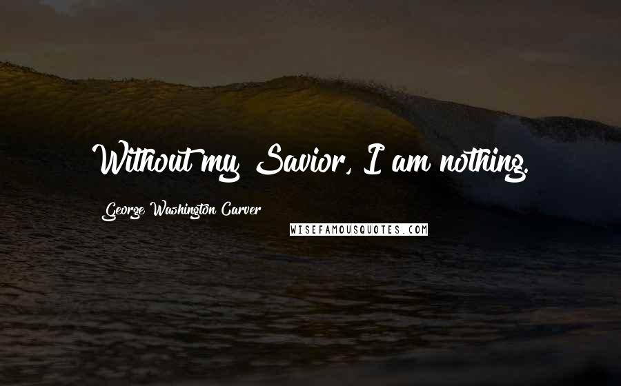 George Washington Carver Quotes: Without my Savior, I am nothing.