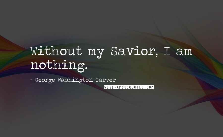 George Washington Carver Quotes: Without my Savior, I am nothing.